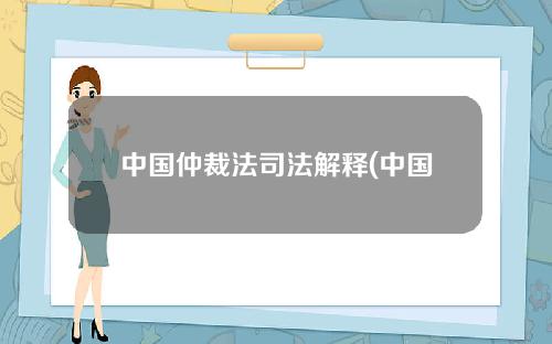 中国仲裁法司法解释(中国仲裁法司法解释最新)