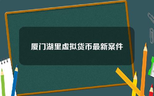 厦门湖里虚拟货币最新案件