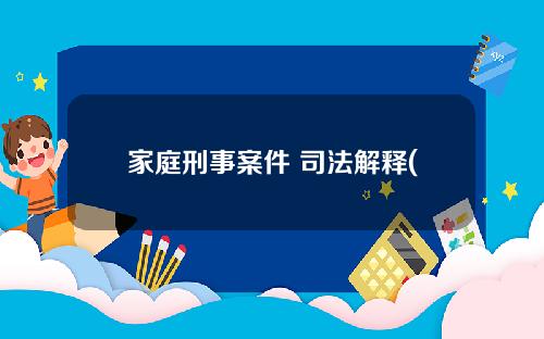 家庭刑事案件 司法解释(家庭刑事案件 司法解释最新)