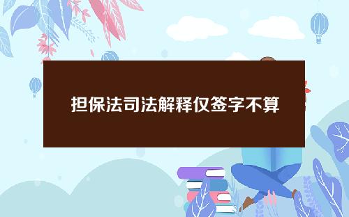 担保法司法解释仅签字不算保证 担保法司法解释仅签字不算保证吗