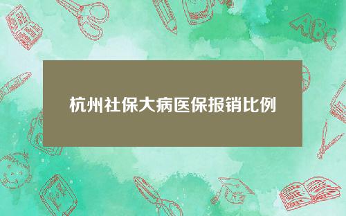 杭州社保大病医保报销比例2015年(杭州大病保险政策)