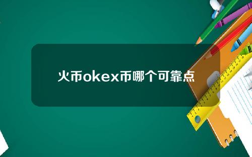 火币okex币哪个可靠点(火币安全okex币哪个好Zhihu)。