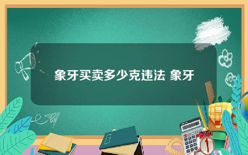 象牙买卖多少克违法 象牙违法属于什么管的