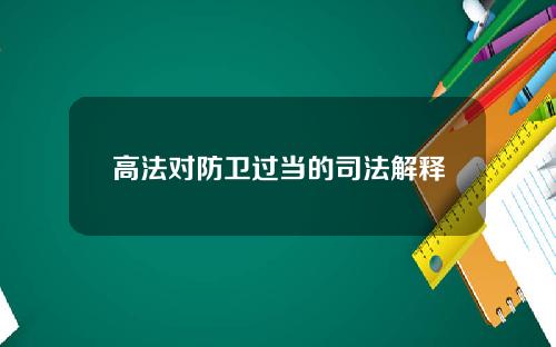 高法对防卫过当的司法解释？高法对防卫过当的司法解释是什么