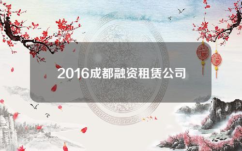 2016成都融资租赁公司(成都融资公司电话)
