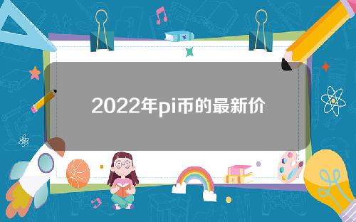 2022年pi币的最新价格(2021年pi币价格多少)