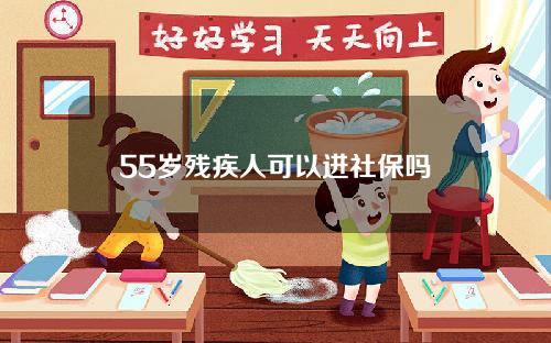 55岁残疾人可以进社保吗(55岁残疾人可以进社保吗知乎)