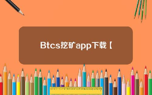 Btcs挖矿app下载【btcs挖矿app下载教程】