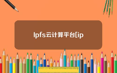 Ipfs云计算平台[ipfs集群计算能力]
