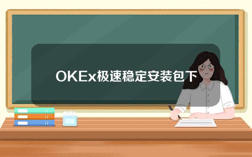 OKEx极速稳定安装包下载地址入口OKEx快速提现官方正版入口
