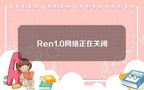 Ren1.0网络正在关闭，建议用户尽快将Ren资产桥接回原生链