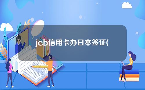 jcb信用卡办日本签证(jcb信用卡办日本签证有影响吗)