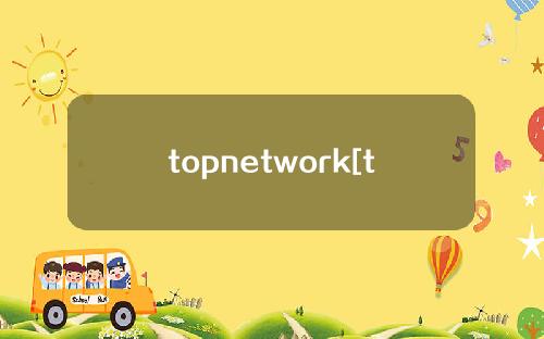 topnetwork[topNetwork币最新消息]